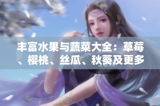 丰富水果与蔬菜大全：草莓、樱桃、丝瓜、秋葵及更多介绍