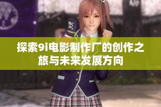 探索9i电影制作厂的创作之旅与未来发展方向