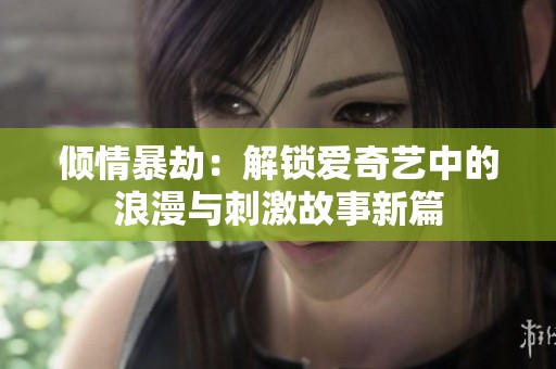 倾情暴劫：解锁爱奇艺中的浪漫与刺激故事新篇