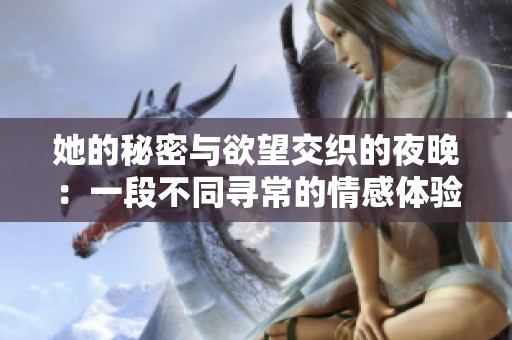 她的秘密与欲望交织的夜晚：一段不同寻常的情感体验