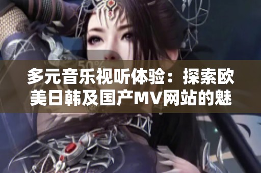多元音乐视听体验：探索欧美日韩及国产MV网站的魅力与特色