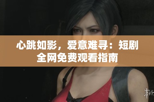 心跳如影，爱意难寻：短剧全网免费观看指南
