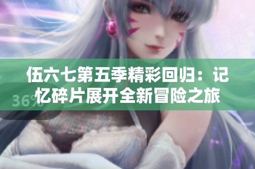 伍六七第五季精彩回归：记忆碎片展开全新冒险之旅