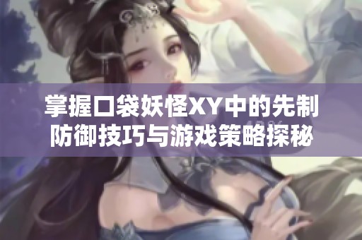 掌握口袋妖怪XY中的先制防御技巧与游戏策略探秘