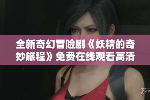 全新奇幻冒险剧《妖精的奇妙旅程》免费在线观看高清全集