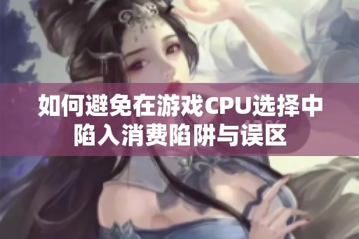 如何避免在游戏CPU选择中陷入消费陷阱与误区