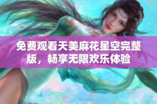 免费观看天美麻花星空完整版，畅享无限欢乐体验