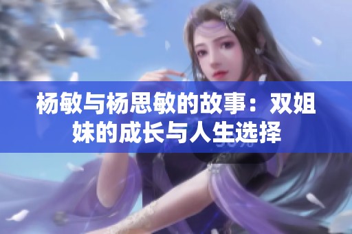杨敏与杨思敏的故事：双姐妹的成长与人生选择