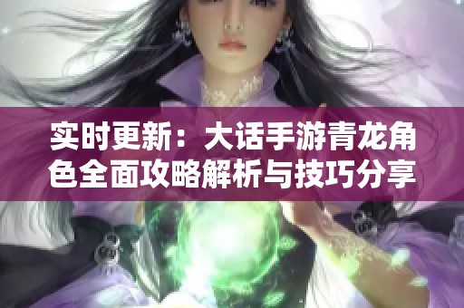 实时更新：大话手游青龙角色全面攻略解析与技巧分享
