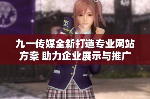九一传媒全新打造专业网站方案 助力企业展示与推广