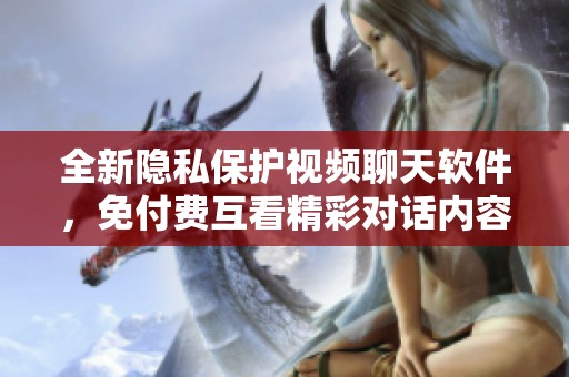 全新隐私保护视频聊天软件，免付费互看精彩对话内容