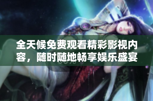全天候免费观看精彩影视内容，随时随地畅享娱乐盛宴