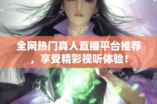 全网热门真人直播平台推荐，享受精彩视听体验！