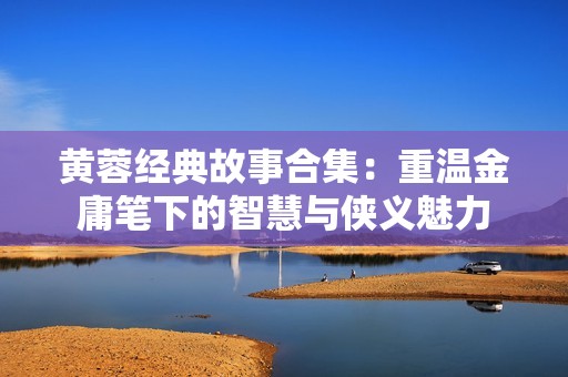 黄蓉经典故事合集：重温金庸笔下的智慧与侠义魅力