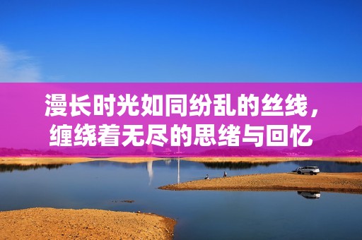 漫长时光如同纷乱的丝线，缠绕着无尽的思绪与回忆