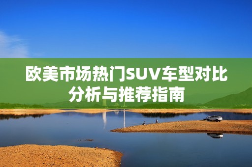 欧美市场热门SUV车型对比分析与推荐指南