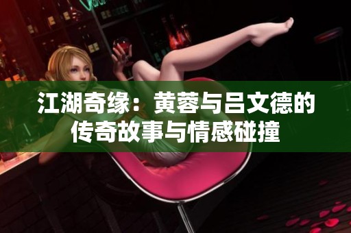 江湖奇缘：黄蓉与吕文德的传奇故事与情感碰撞