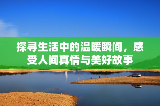 探寻生活中的温暖瞬间，感受人间真情与美好故事