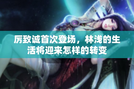 厉致诚首次登场，林浅的生活将迎来怎样的转变