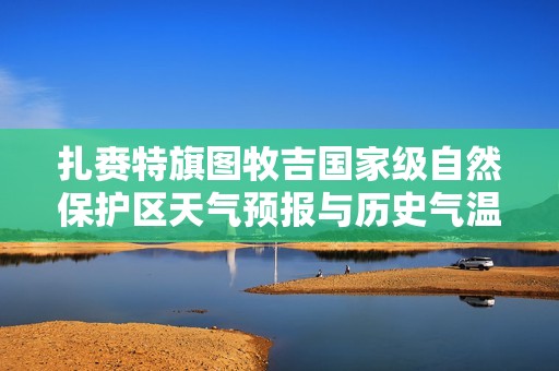 扎赉特旗图牧吉国家级自然保护区天气预报与历史气温分析
