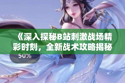 《深入探秘B站刺激战场精彩时刻，全新战术攻略揭秘》