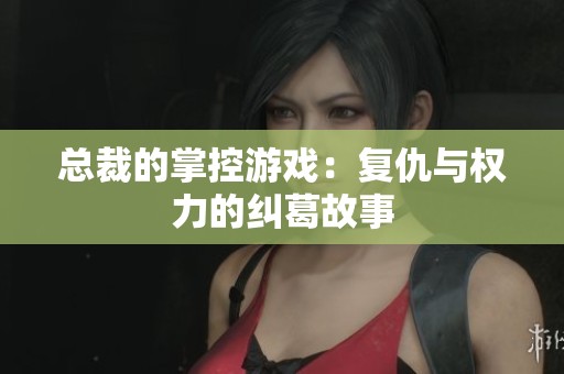 总裁的掌控游戏：复仇与权力的纠葛故事