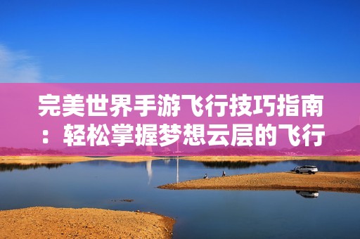 完美世界手游飞行技巧指南：轻松掌握梦想云层的飞行秘技