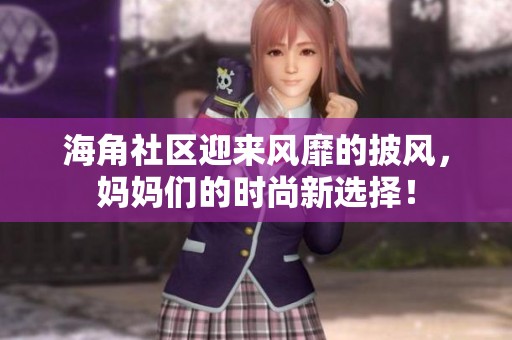 海角社区迎来风靡的披风，妈妈们的时尚新选择！
