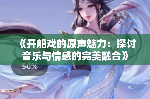 《开船戏的原声魅力：探讨音乐与情感的完美融合》