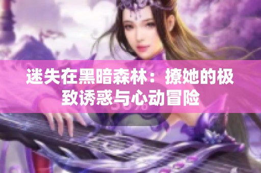 迷失在黑暗森林：撩她的极致诱惑与心动冒险
