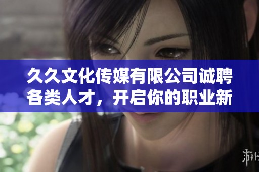 久久文化传媒有限公司诚聘各类人才，开启你的职业新篇章