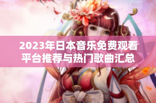 2023年日本音乐免费观看平台推荐与热门歌曲汇总