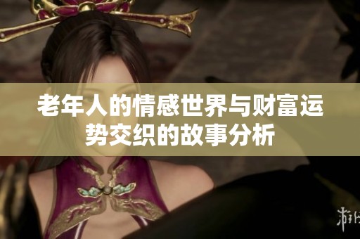 老年人的情感世界与财富运势交织的故事分析