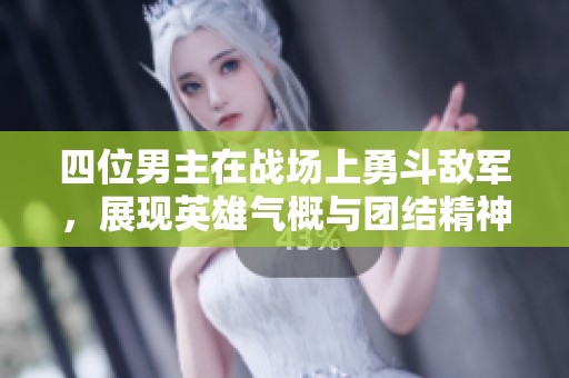 四位男主在战场上勇斗敌军，展现英雄气概与团结精神