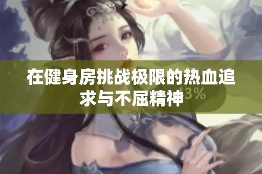 在健身房挑战极限的热血追求与不屈精神