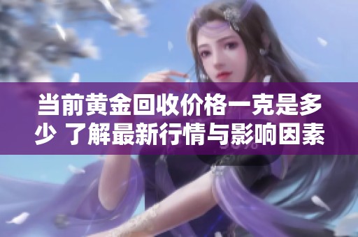 当前黄金回收价格一克是多少 了解最新行情与影响因素