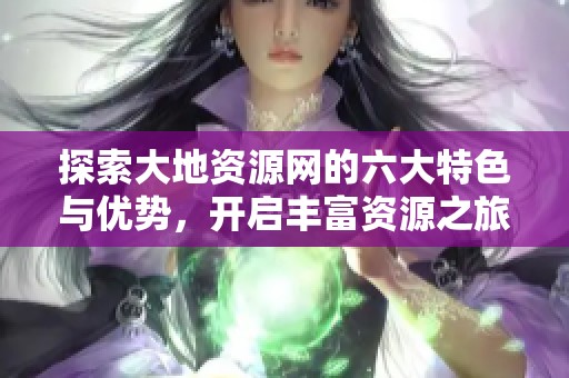 探索大地资源网的六大特色与优势，开启丰富资源之旅