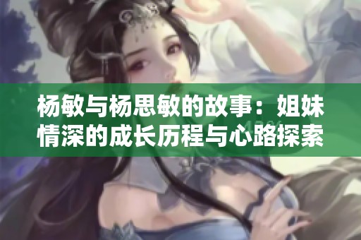 杨敏与杨思敏的故事：姐妹情深的成长历程与心路探索
