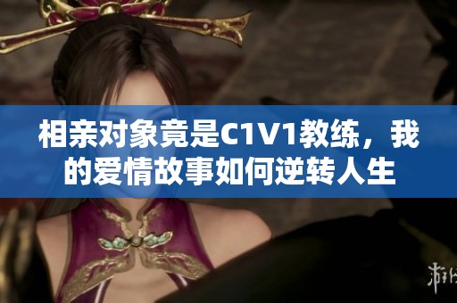 相亲对象竟是C1V1教练，我的爱情故事如何逆转人生