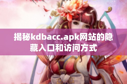 揭秘kdbacc.apk网站的隐藏入口和访问方式