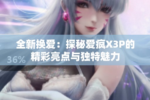 全新换爱：探秘爱疯X3P的精彩亮点与独特魅力