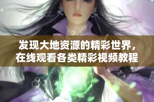 发现大地资源的精彩世界，在线观看各类精彩视频教程