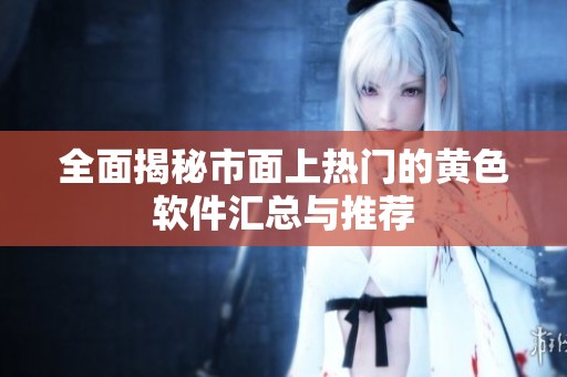 全面揭秘市面上热门的黄色软件汇总与推荐