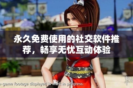 永久免费使用的社交软件推荐，畅享无忧互动体验