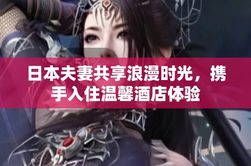 日本夫妻共享浪漫时光，携手入住温馨酒店体验