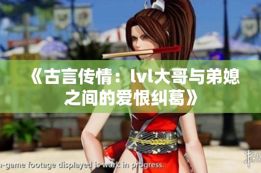 《古言传情：lvl大哥与弟媳之间的爱恨纠葛》