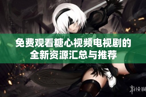 免费观看糖心视频电视剧的全新资源汇总与推荐