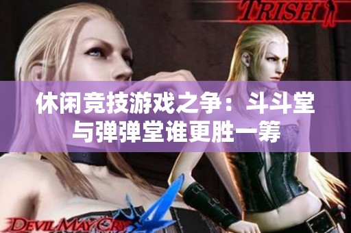 休闲竞技游戏之争：斗斗堂与弹弹堂谁更胜一筹