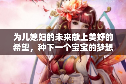 为儿媳妇的未来献上美好的希望，种下一个宝宝的梦想