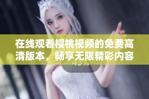 在线观看樱桃视频的免费高清版本，畅享无限精彩内容